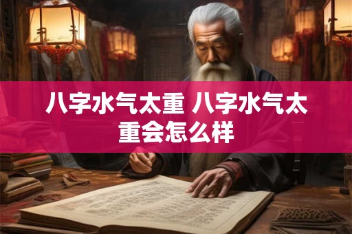 八字水气太重 八字水气太重会怎么样