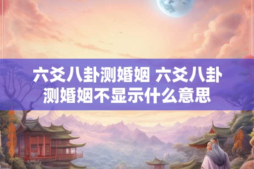 六爻八卦测婚姻 六爻八卦测婚姻不显示什么意思