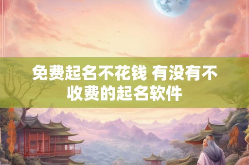 免费起名不花钱 有没有不收费的起名软件