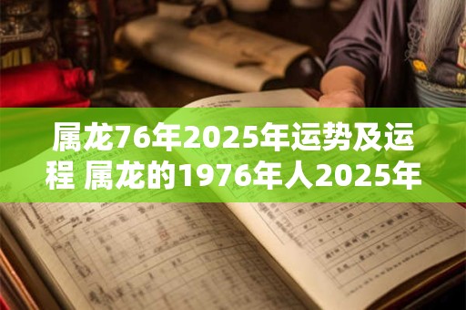 属龙76年2025年运势及运程 属龙的1976年人2025年的运势及运程