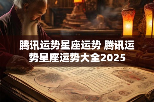 腾讯运势星座运势 腾讯运势星座运势大全2025