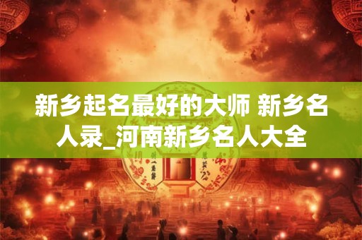 新乡起名最好的大师 新乡名人录_河南新乡名人大全
