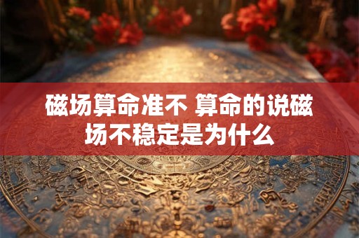 磁场算命准不 算命的说磁场不稳定是为什么