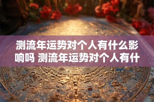 测流年运势对个人有什么影响吗 测流年运势对个人有什么影响吗女生