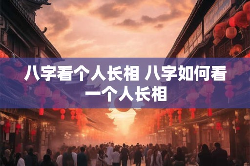 八字看个人长相 八字如何看一个人长相