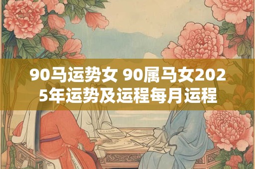 90马运势女 90属马女2025年运势及运程每月运程
