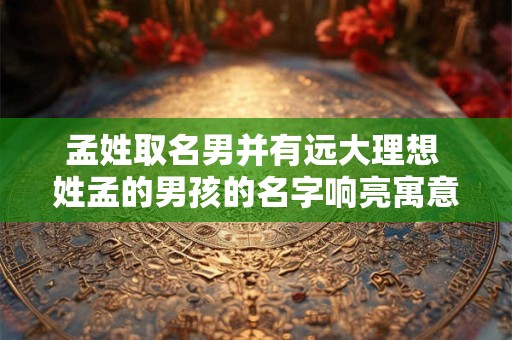 孟姓取名男并有远大理想 姓孟的男孩的名字响亮寓意好