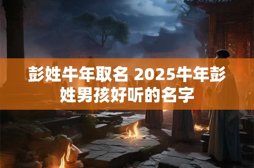 彭姓牛年取名 2025牛年彭姓男孩好听的名字