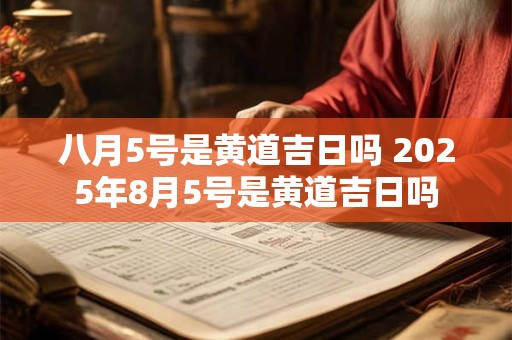 详细阅读:八月5号是黄道吉日吗 2025年8月5号是黄道吉日吗 八月5号是黄道吉日吗 2025年8月5号是黄道吉日吗