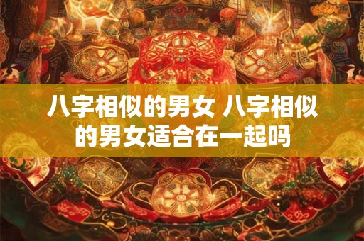 八字相似的男女 八字相似的男女适合在一起吗