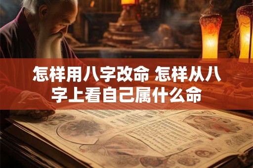 怎样用八字改命 怎样从八字上看自己属什么命