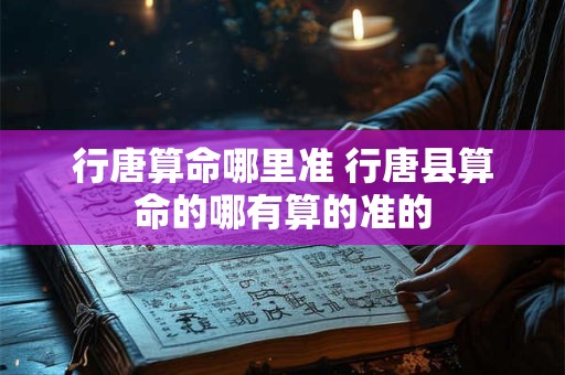 行唐算命哪里准 行唐县算命的哪有算的准的