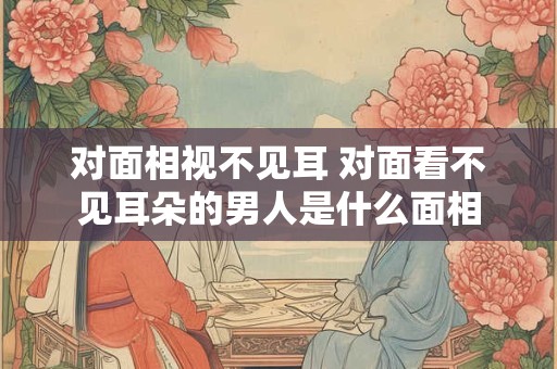 对面相视不见耳 对面看不见耳朵的男人是什么面相