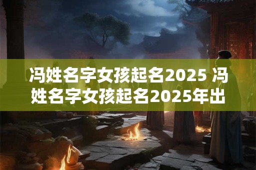 冯姓名字女孩起名2025 冯姓名字女孩起名2025年出生