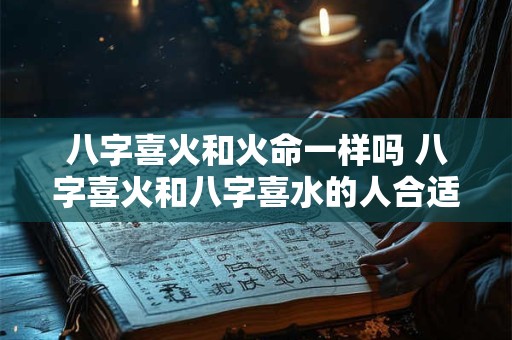 八字喜火和火命一样吗 八字喜火和八字喜水的人合适吗