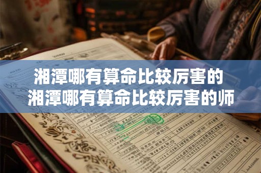 湘潭哪有算命比较厉害的 湘潭哪有算命比较厉害的师傅啊