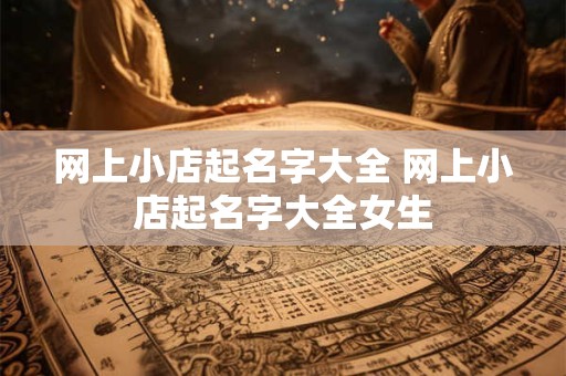 网上小店起名字大全 网上小店起名字大全女生