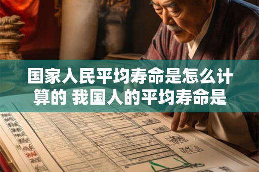 国家人民平均寿命是怎么计算的 我国人的平均寿命是怎样计算出来的