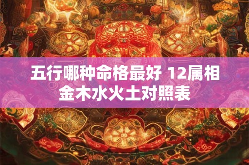 五行哪种命格最好 12属相金木水火土对照表