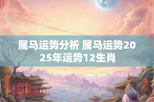 属马运势分析 属马运势2025年运势12生肖