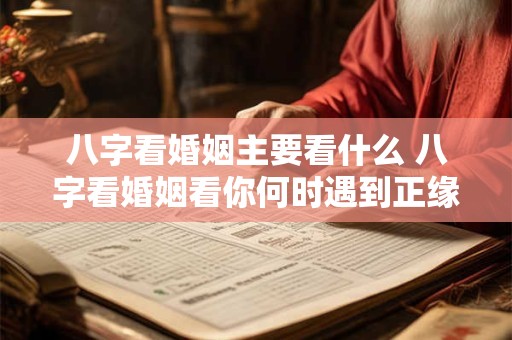 八字看婚姻主要看什么 八字看婚姻看你何时遇到正缘