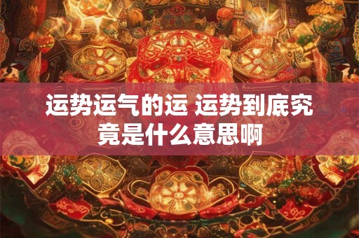 运势运气的运 运势到底究竟是什么意思啊