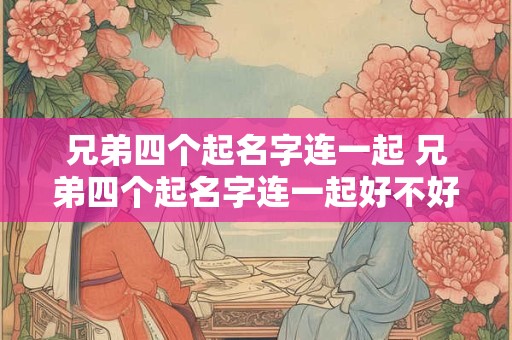 兄弟四个起名字连一起 兄弟四个起名字连一起好不好