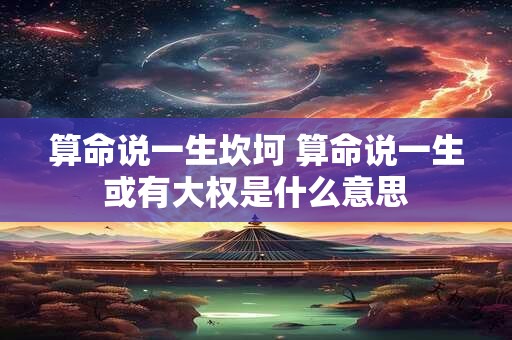 算命说一生坎坷 算命说一生或有大权是什么意思