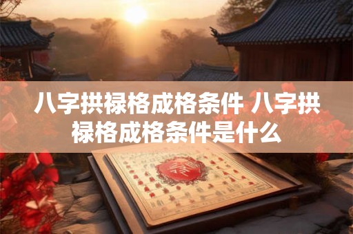 八字拱禄格成格条件 八字拱禄格成格条件是什么