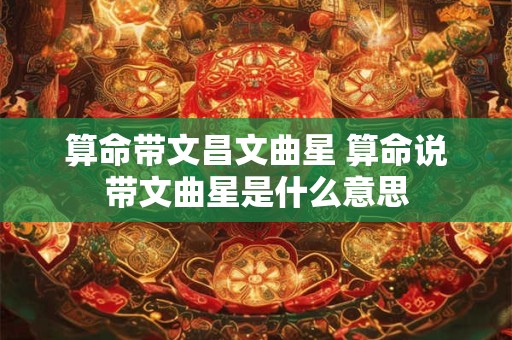 算命带文昌文曲星 算命说带文曲星是什么意思
