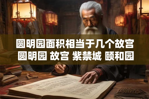 详细阅读:圆明园面积相当于几个故宫 圆明园 故宫 紫禁城 颐和园 关系 圆明园面积相当于几个故宫 圆明园 故宫 紫禁城 颐和园 关系