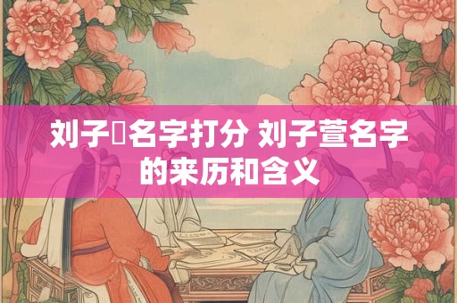 刘子瑄名字打分 刘子萱名字的来历和含义