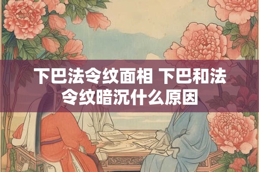 下巴法令纹面相 下巴和法令纹暗沉什么原因
