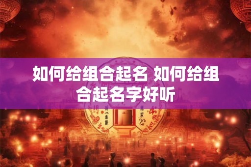 如何给组合起名 如何给组合起名字好听