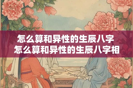 怎么算和异性的生辰八字 怎么算和异性的生辰八字相合