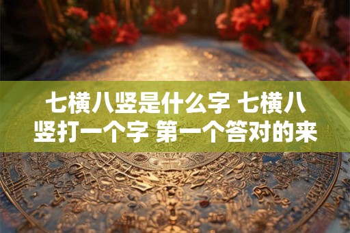 七横八竖是什么字 七横八竖打一个字 第一个答对的来找我领取礼品哟!