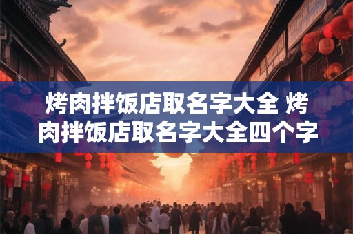 烤肉拌饭店取名字大全 烤肉拌饭店取名字大全四个字