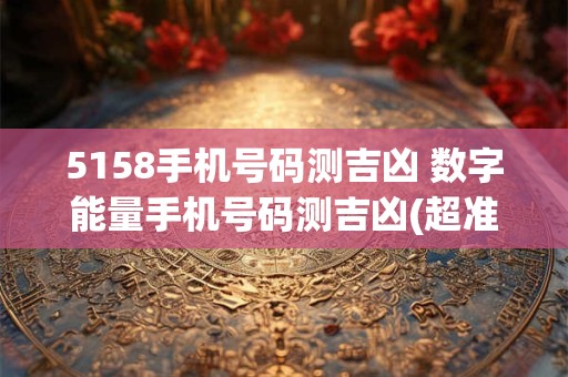 5158手机号码测吉凶 数字能量手机号码测吉凶(超准)