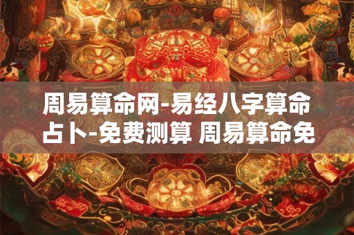 周易算命网-易经八字算命占卜-免费测算 周易算命免费 生辰八字 婚姻 事业