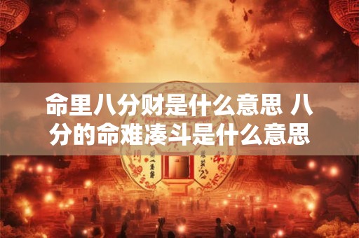 命里八分财是什么意思 八分的命难凑斗是什么意思