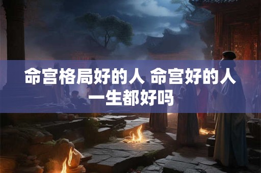 命宫格局好的人 命宫好的人一生都好吗