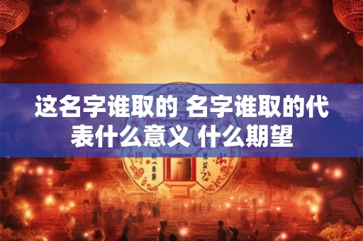 这名字谁取的 名字谁取的代表什么意义 什么期望