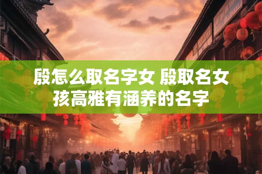 殷怎么取名字女 殷取名女孩高雅有涵养的名字