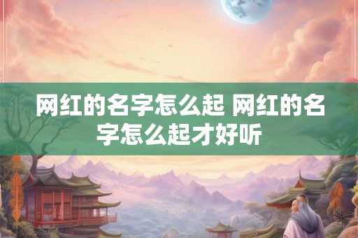 网红的名字怎么起 网红的名字怎么起才好听