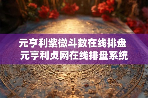 元亨利紫微斗数在线排盘 元亨利贞网在线排盘系统