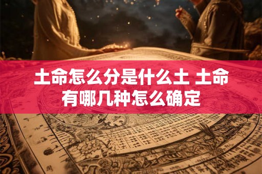 土命怎么分是什么土 土命有哪几种怎么确定