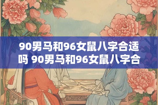90男马和96女鼠八字合适吗 90男马和96女鼠八字合适吗婚姻如何