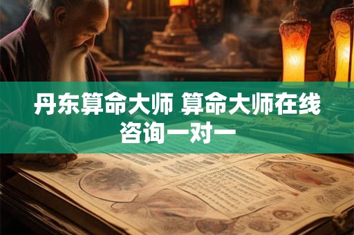 丹东算命大师 算命大师在线咨询一对一