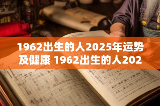 1962出生的人2025年运势及健康 1962出生的人2025年运势及健康