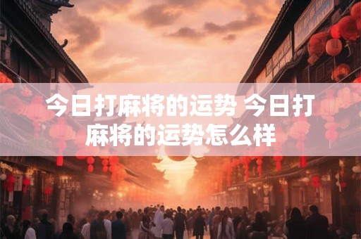 今日打麻将的运势 今日打麻将的运势怎么样